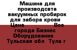 Машина для производсвта вакуумных пробирок для забора крови › Цена ­ 1 000 000 - Все города Бизнес » Оборудование   . Тульская обл.,Тула г.